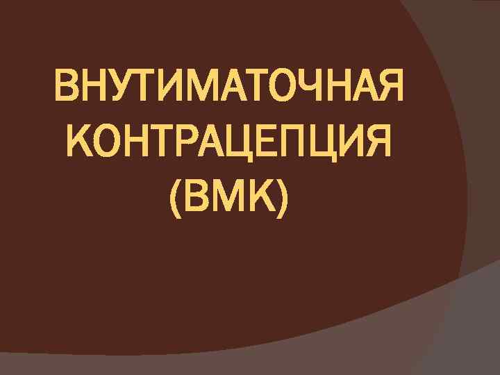 ВНУТИМАТОЧНАЯ КОНТРАЦЕПЦИЯ (ВМК) 