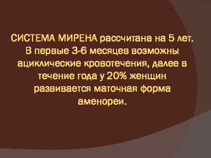 СИСТЕМА МИРЕНА рассчитана на 5 лет. В первые 3 -6 месяцев возможны ациклические кровотечения,