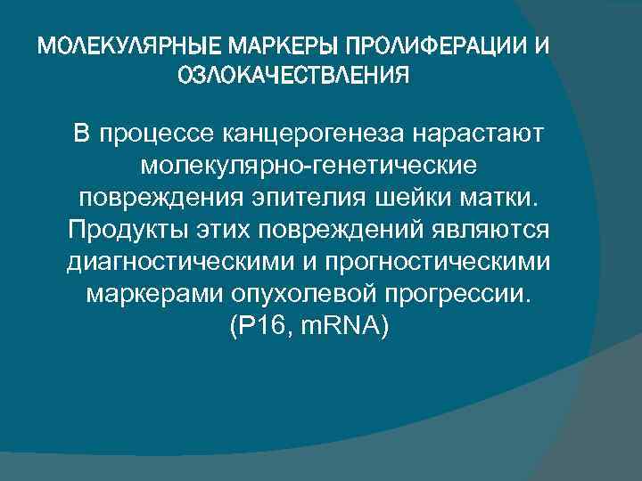 МОЛЕКУЛЯРНЫЕ МАРКЕРЫ ПРОЛИФЕРАЦИИ И ОЗЛОКАЧЕСТВЛЕНИЯ В процессе канцерогенеза нарастают молекулярно-генетические повреждения эпителия шейки матки.