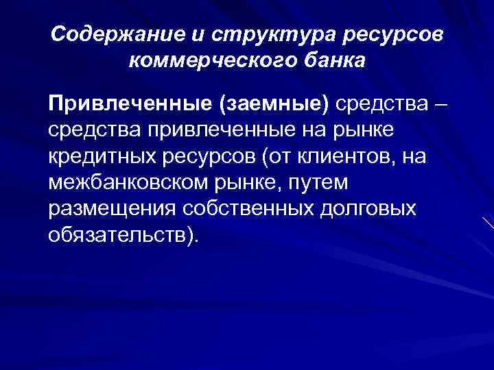 Содержание и структура ресурсов коммерческого банка Привлеченные (заемные) средства – средства привлеченные на рынке