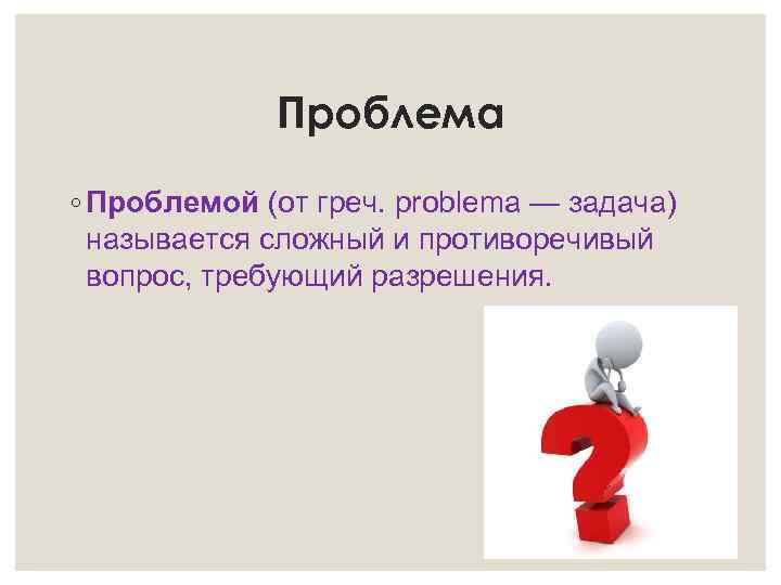 Проблема ◦ Проблемой (от греч. problema — задача) называется сложный и противоречивый вопрос, требующий