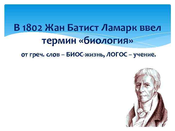 В 1802 Жан Батист Ламарк ввел термин «биология» от греч. слов – БИОС-жизнь, ЛОГОС