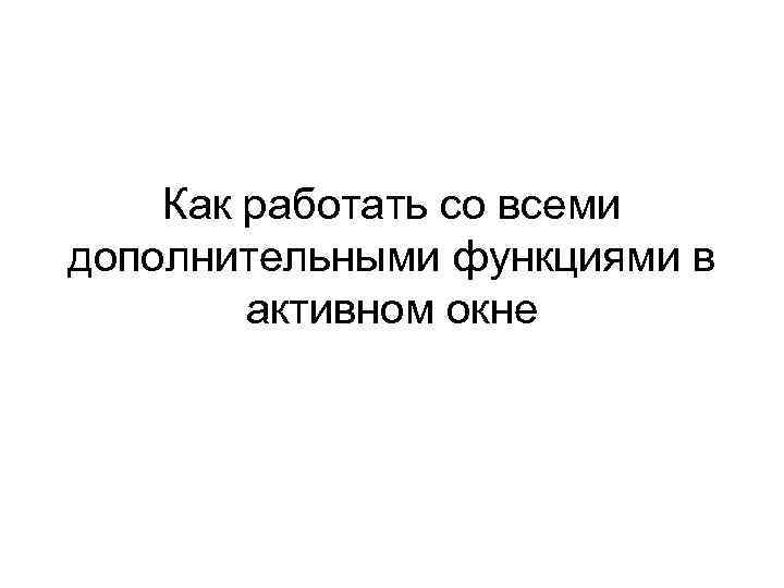 Как работать со всеми дополнительными функциями в активном окне 