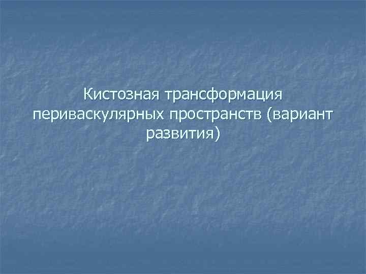 Кистозная трансформация периваскулярных пространств (вариант развития) 