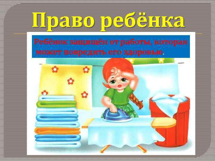 Право ребёнка Ребёнок защищён от работы, которая может повредить его здоровью. 