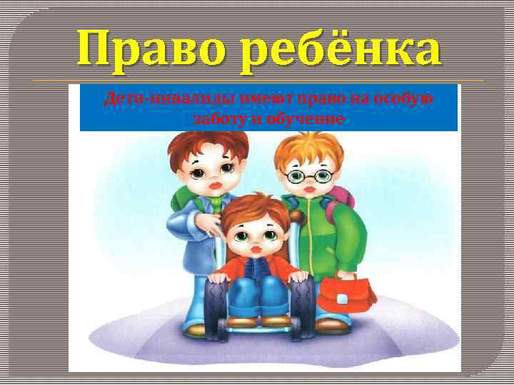 Право ребёнка Дети-инвалиды имеют право на особую заботу и обучение 