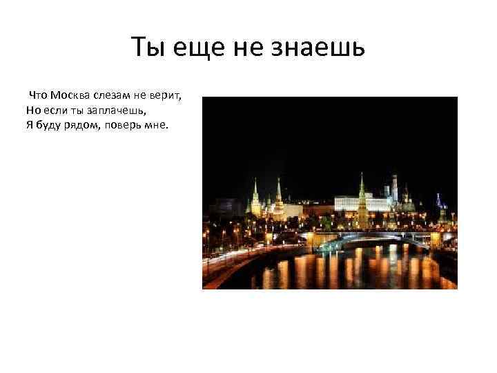 Ты еще не знаешь Что Москва слезам не верит, Но если ты заплачешь, Я