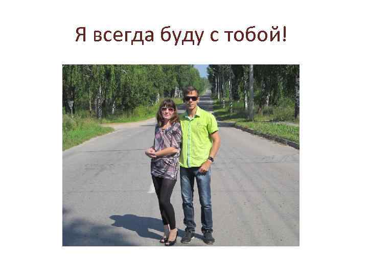 Я всегда буду с тобой! 