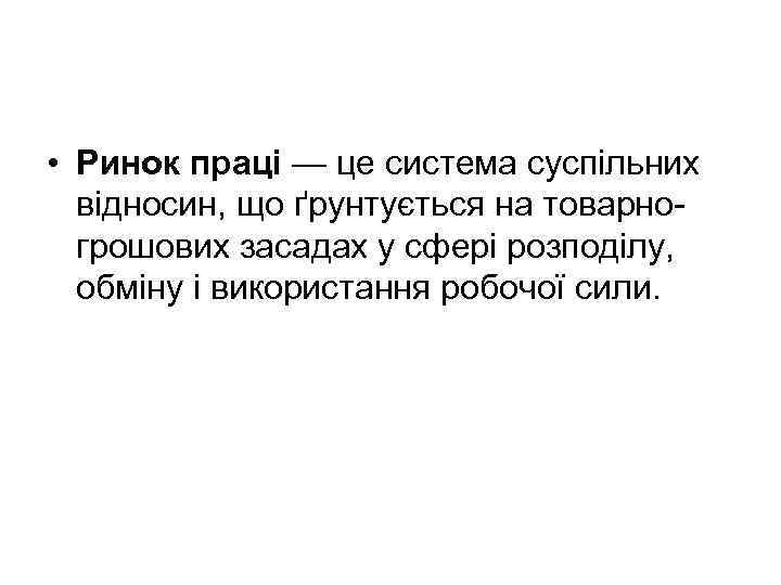  • Ринок праці — це система суспільних відносин, що ґрунтується на товарно грошових