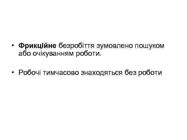  • Фрикційне безробіття зумовлено пошуком або очікуванням роботи. • Робочі тимчасово знаходяться без