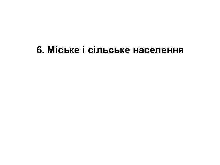 6. Міське і сільське населення 