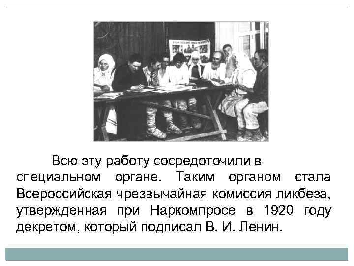 Всю эту работу сосредоточили в специальном органе. Таким органом стала Всероссийская чрезвычайная комиссия ликбеза,