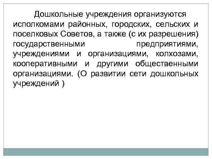 Дошкольные учреждения организуются исполкомами районных, городских, сельских и поселковых Советов, а также (с их