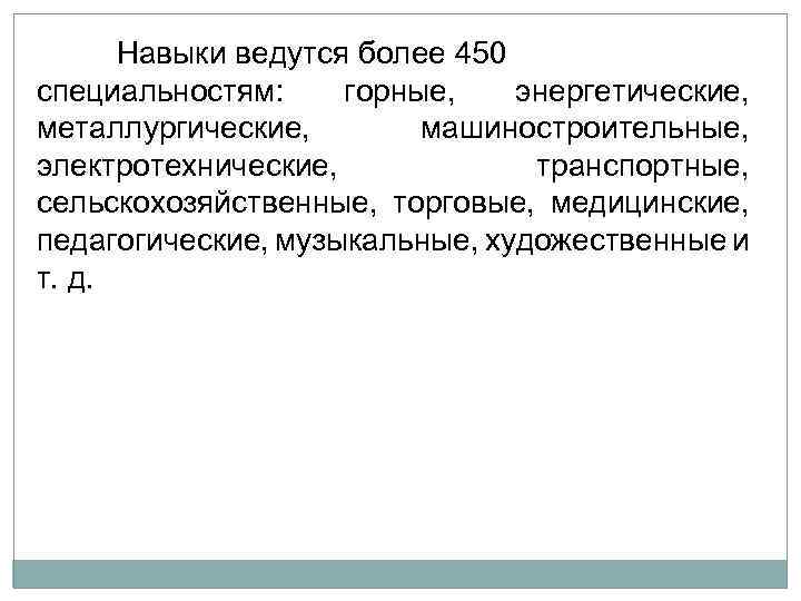 Навыки ведутся более 450 специальностям: горные, энергетические, металлургические, машиностроительные, электротехнические, транспортные, сельскохозяйственные, торговые, медицинские,