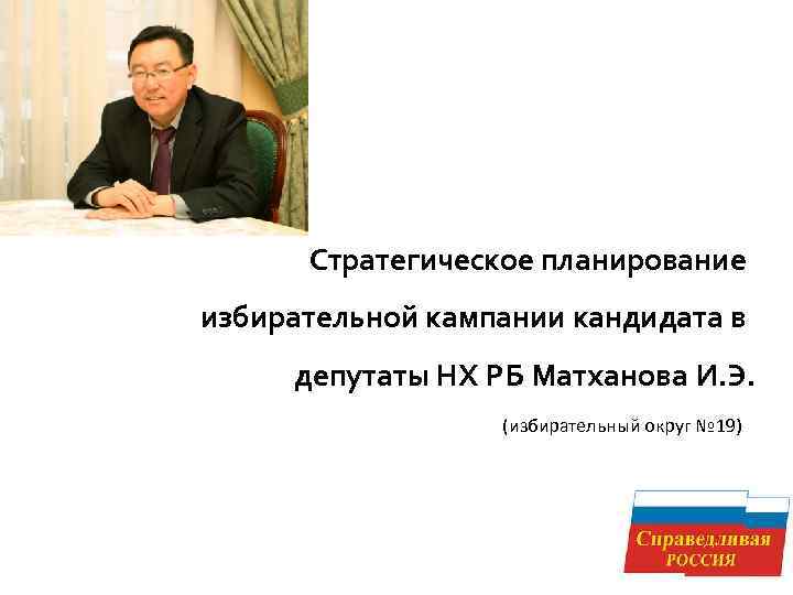 Стратегическое планирование избирательной кампании кандидата в депутаты НХ РБ Матханова И. Э. (избирательный округ