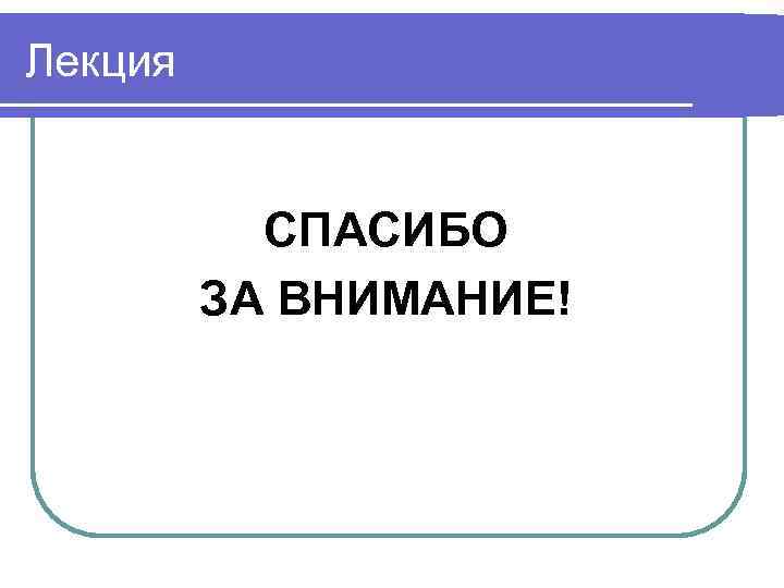 Лекция СПАСИБО ЗА ВНИМАНИЕ! 