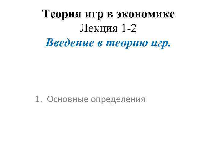 Теория игр в экономике Лекция 1 -2 Введение в теорию игр. 1. Основные определения