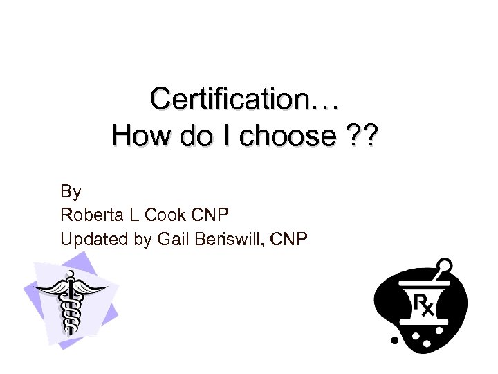 Certification… How do I choose ? ? By Roberta L Cook CNP Updated by