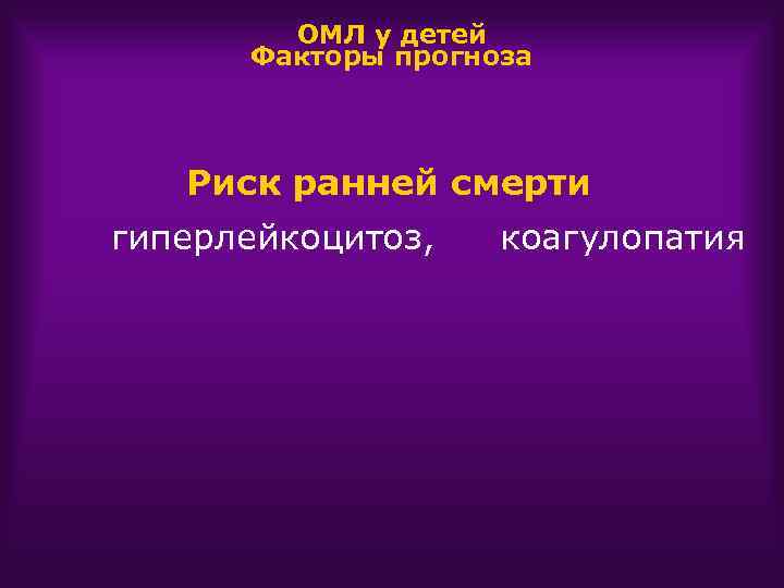 ОМЛ у детей Факторы прогноза Риск ранней смерти гиперлейкоцитоз, коагулопатия 