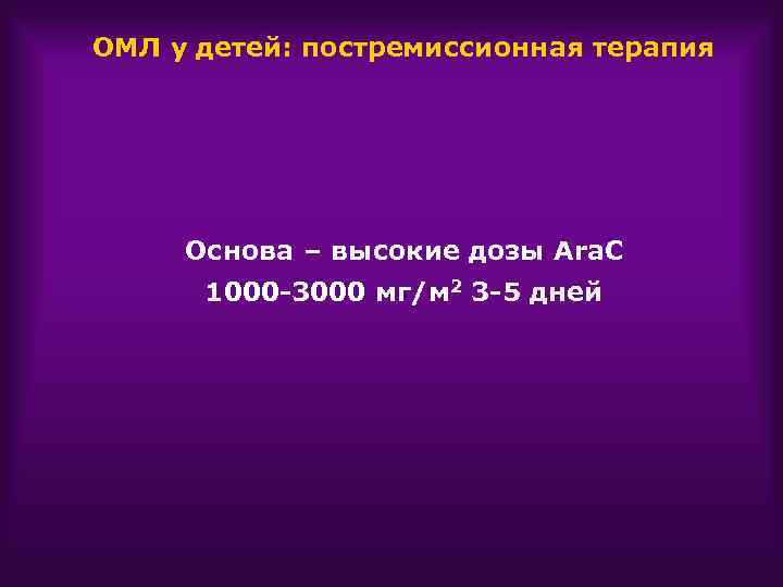 ОМЛ у детей: постремиссионная терапия Основа – высокие дозы Ara. C 1000 -3000 мг/м