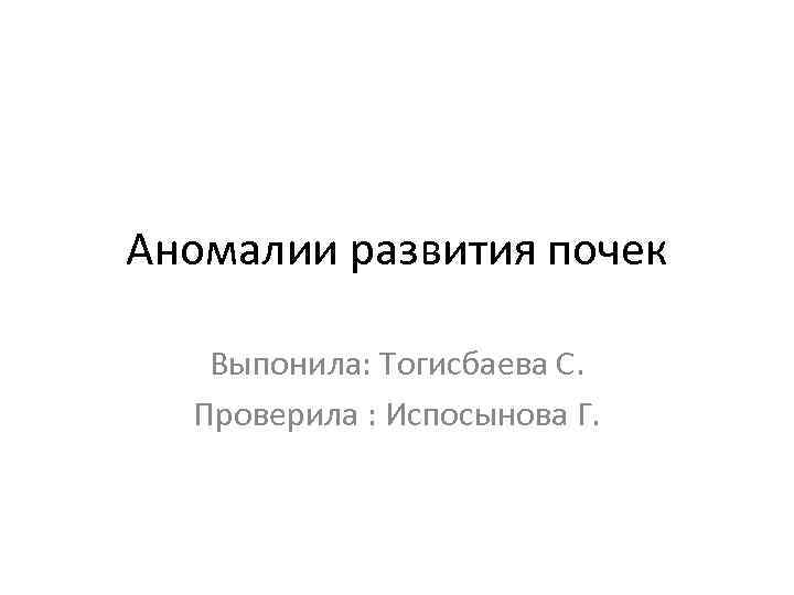 Аномалии развития почек Выпонила: Тогисбаева С. Проверила : Испосынова Г. 