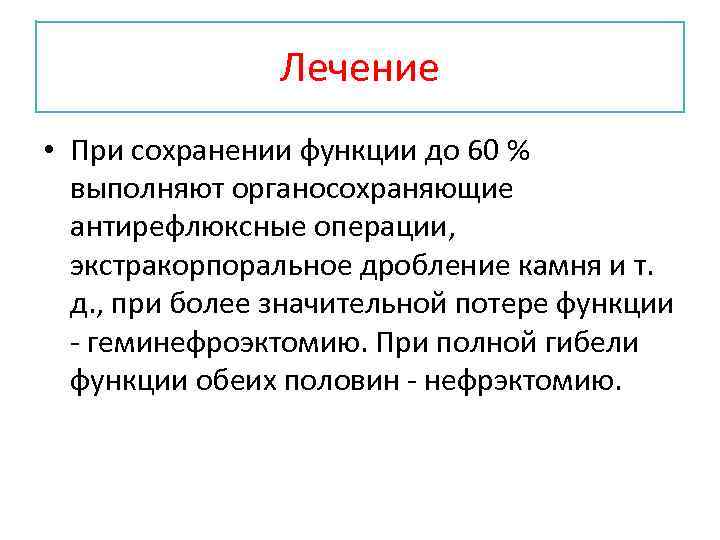 Лечение • При сохранении функции до 60 % выполняют органосохраняющие антирефлюксные операции, экстракорпоральное дробление