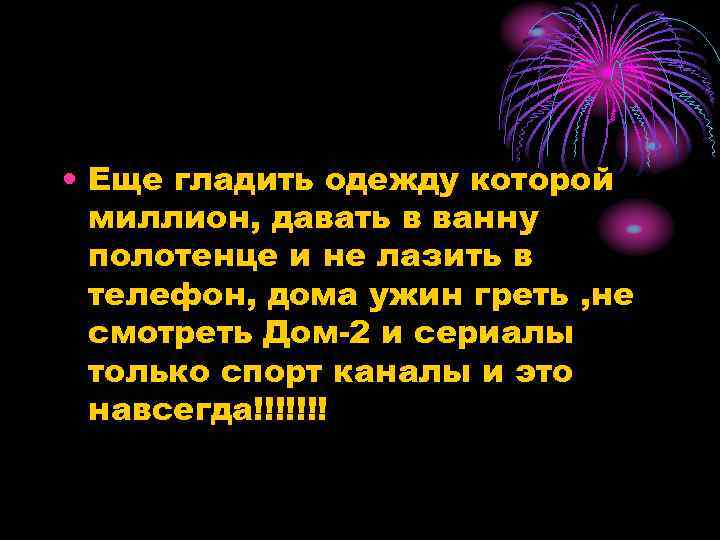  • Еще гладить одежду которой миллион, давать в ванну полотенце и не лазить