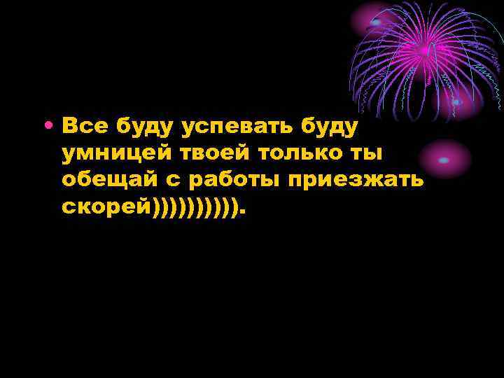  • Все буду успевать буду умницей твоей только ты обещай с работы приезжать