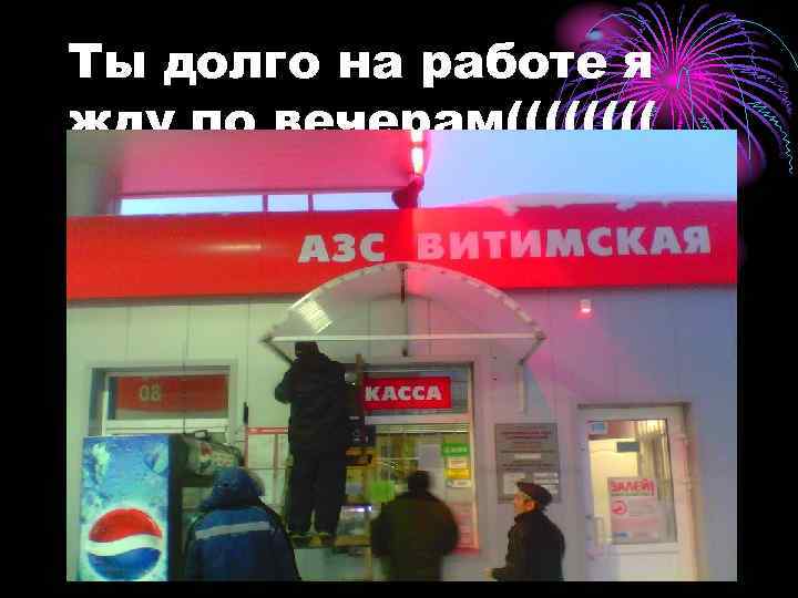 Ты долго на работе я жду по вечерам(((( 