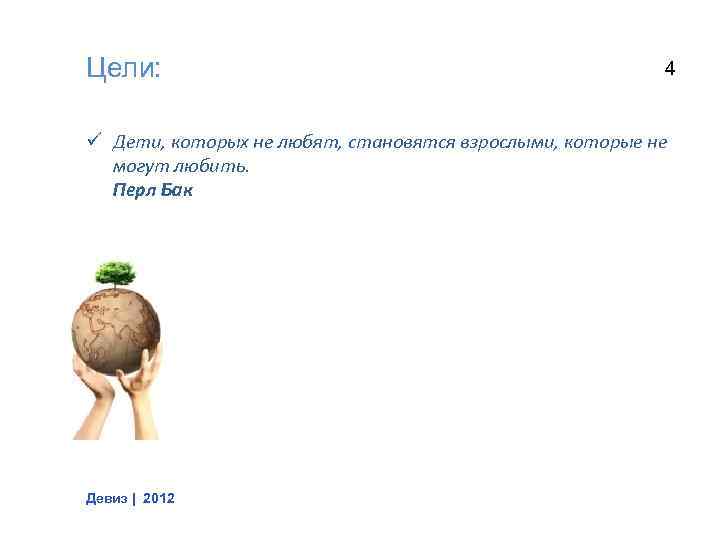 Цели: 4 ü Дети, которых не любят, становятся взрослыми, которые не могут любить. Перл