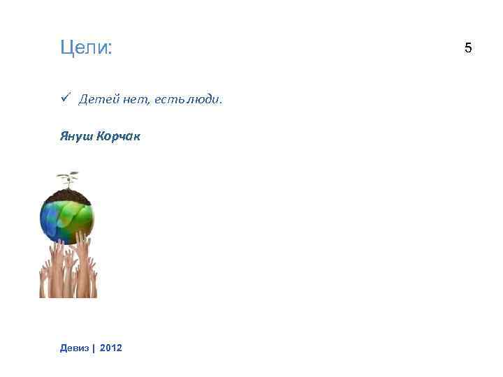 Цели: ü Детей нет, есть люди. Януш Корчак Девиз | 2012 5 