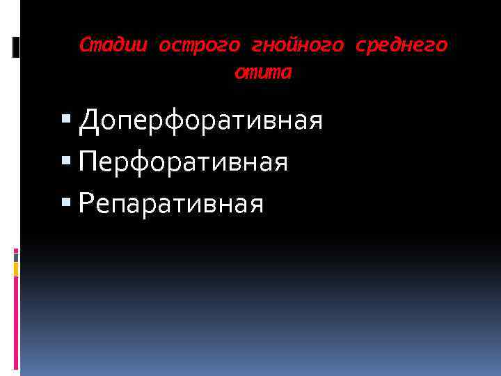 Стадии острого гнойного среднего отита Доперфоративная Перфоративная Репаративная 