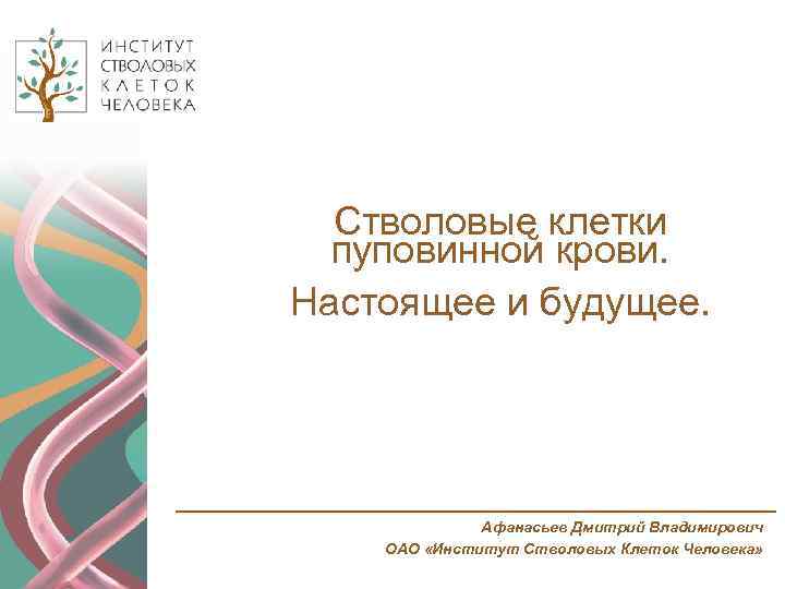 Стволовые клетки пуповинной крови. Настоящее и будущее. Афанасьев Дмитрий Владимирович ОАО «Институт Стволовых Клеток