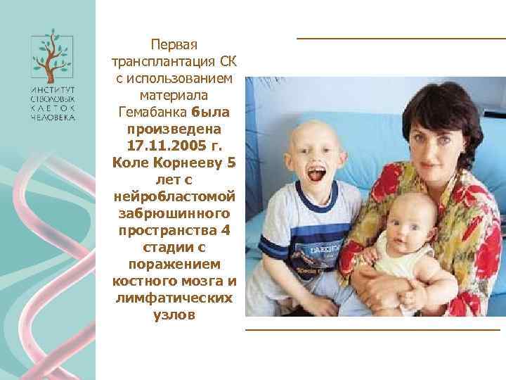Первая трансплантация СК с использованием материала Гемабанка была произведена 17. 11. 2005 г. Коле