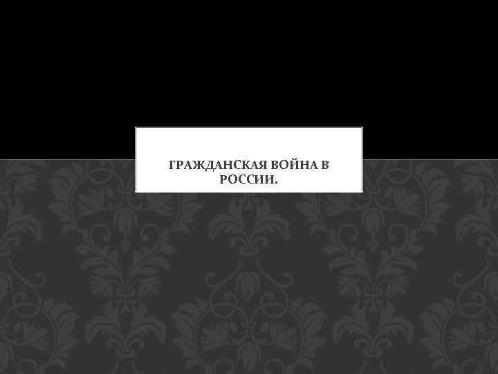 ГРАЖДАНСКАЯ ВОЙНА В РОССИИ. 