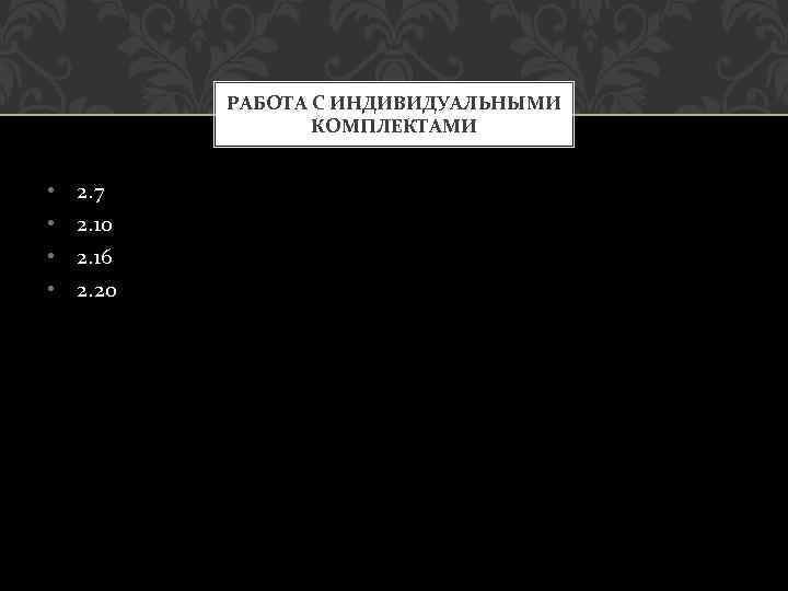 РАБОТА С ИНДИВИДУАЛЬНЫМИ КОМПЛЕКТАМИ • • 2. 7 2. 10 2. 16 2. 20