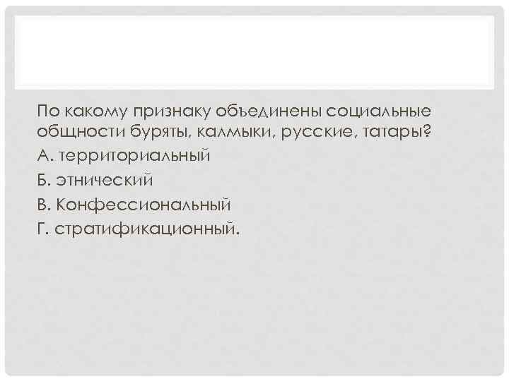 По какому признаку объединены социальные общности буряты, калмыки, русские, татары? А. территориальный Б. этнический