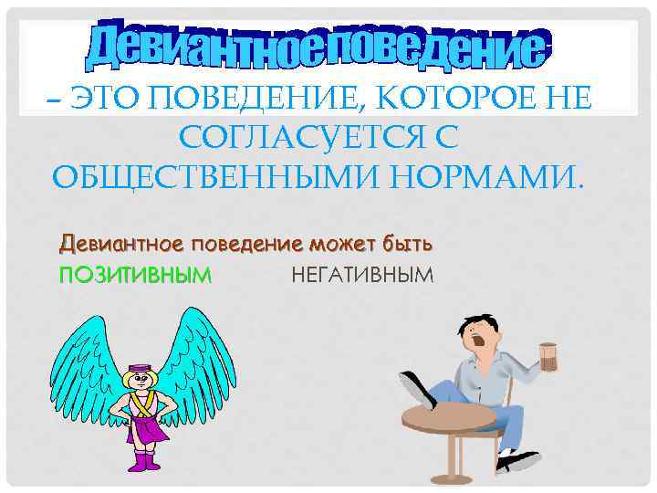 – ЭТО ПОВЕДЕНИЕ, КОТОРОЕ НЕ СОГЛАСУЕТСЯ С ОБЩЕСТВЕННЫМИ НОРМАМИ. Девиантное поведение может быть ПОЗИТИВНЫМ