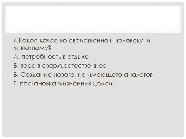 4. Какое качество свойственно и человеку, и животному? А. потребность в отдыхе Б. вера