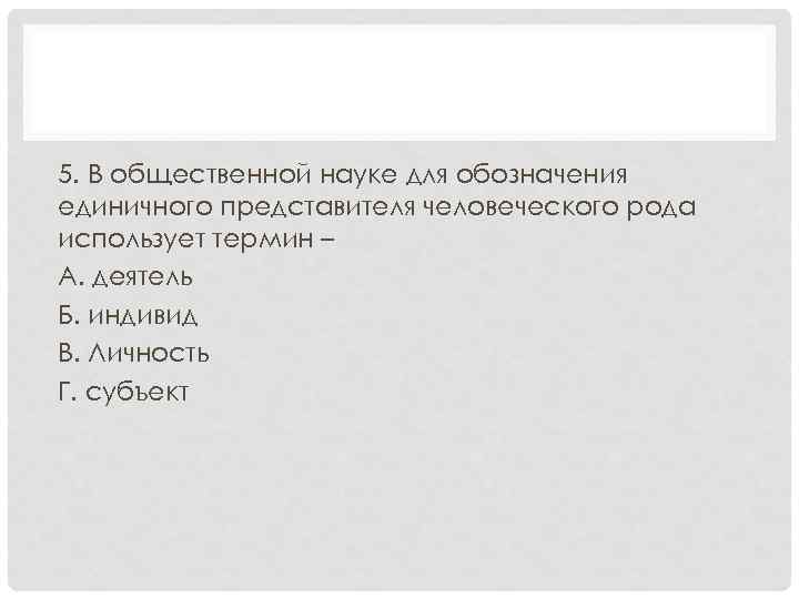5. В общественной науке для обозначения единичного представителя человеческого рода использует термин – А.