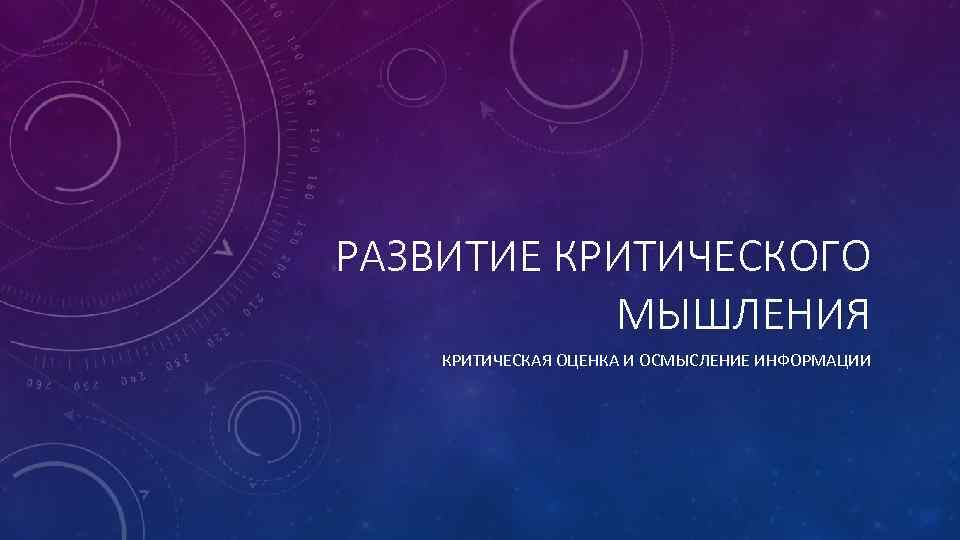 РАЗВИТИЕ КРИТИЧЕСКОГО МЫШЛЕНИЯ КРИТИЧЕСКАЯ ОЦЕНКА И ОСМЫСЛЕНИЕ ИНФОРМАЦИИ 