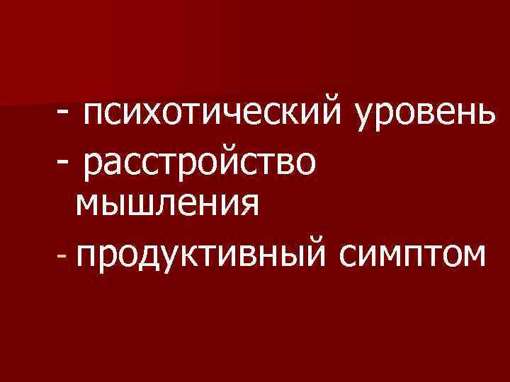 - психотический уровень - расстройство мышления - продуктивный симптом 