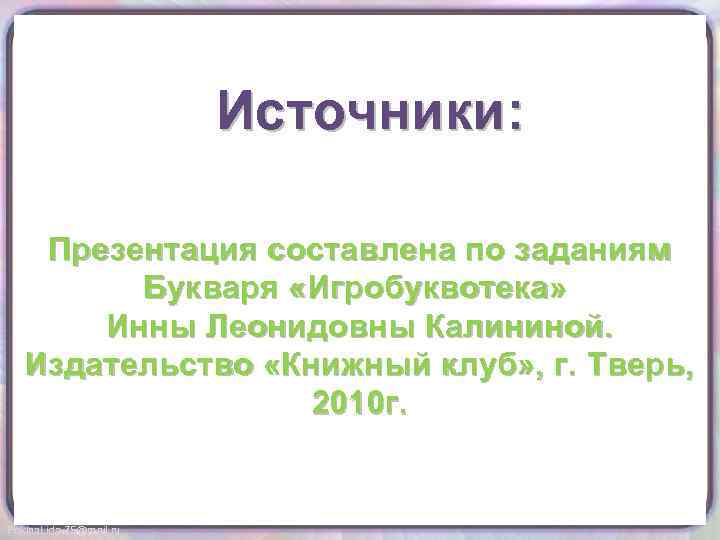 Источники: Презентация составлена по заданиям Букваря «Игробуквотека» Инны Леонидовны Калининой. Издательство «Книжный клуб» ,