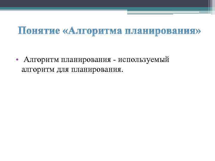 Понятие «Алгоритма планирования» • Алгоритм планирования - используемый алгоритм для планирования. 