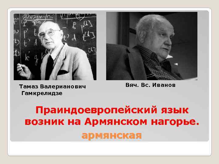 Тамаз Валерианович Гамкрелидзе Вяч. Вс. Иванов Праиндоевропейский язык возник на Армянском нагорье. армянская 