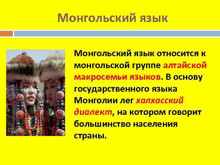 Монгольский язык относится к монгольской группе алтайской макросемьи языков. В основу государственного языка Монголии