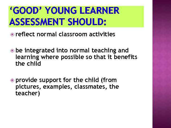 ‘GOOD’ YOUNG LEARNER ASSESSMENT SHOULD: reflect normal classroom activities be integrated into normal teaching