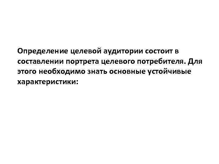 Определение целевой аудитории состоит в составлении портрета целевого потребителя. Для этого необходимо знать основные