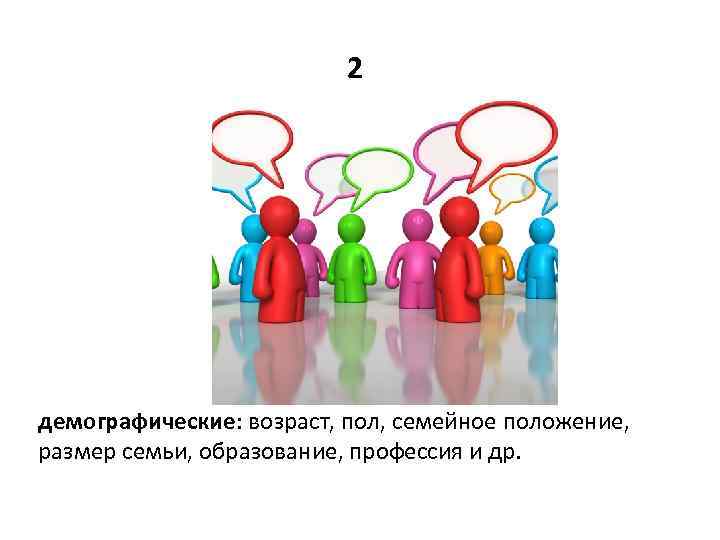 2 демографические: возраст, пол, семейное положение, размер семьи, образование, профессия и др. 