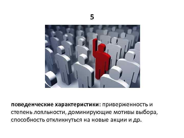 5 поведенческие характеристики: приверженность и степень лояльности, доминирующие мотивы выбора, способность откликнуться на новые